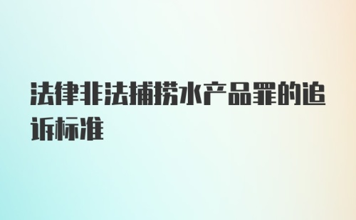 法律非法捕捞水产品罪的追诉标准