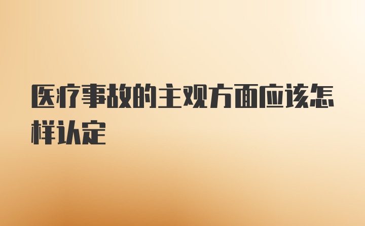 医疗事故的主观方面应该怎样认定