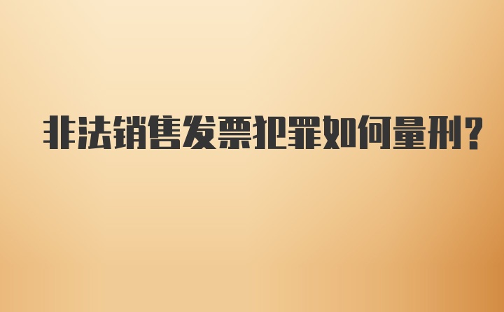 非法销售发票犯罪如何量刑？