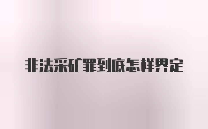 非法采矿罪到底怎样界定