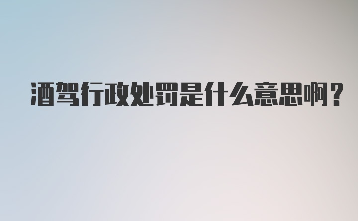 酒驾行政处罚是什么意思啊？