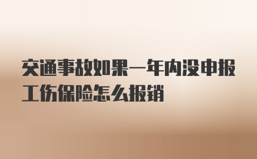 交通事故如果一年内没申报工伤保险怎么报销