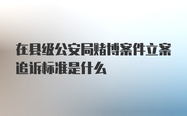 在县级公安局赌博案件立案追诉标准是什么