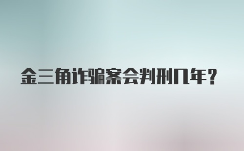 金三角诈骗案会判刑几年?