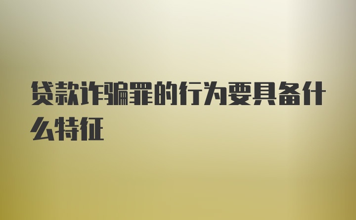 贷款诈骗罪的行为要具备什么特征