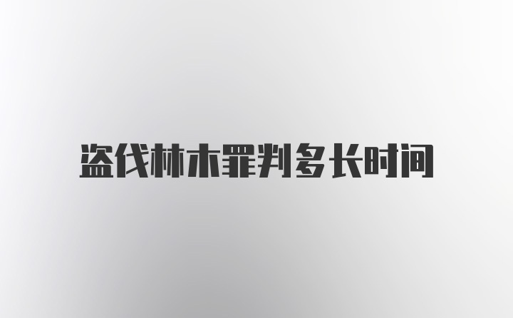 盗伐林木罪判多长时间