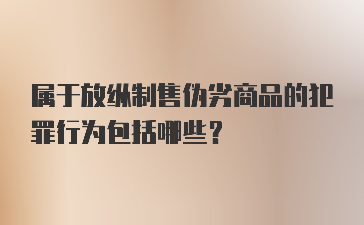 属于放纵制售伪劣商品的犯罪行为包括哪些?