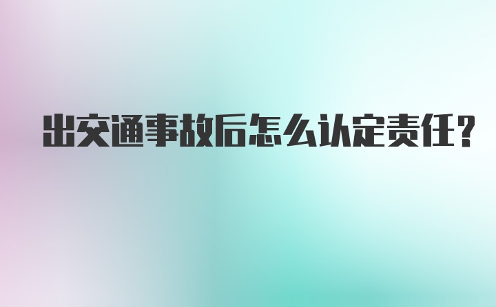 出交通事故后怎么认定责任？