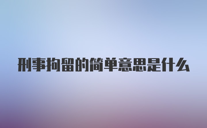 刑事拘留的简单意思是什么