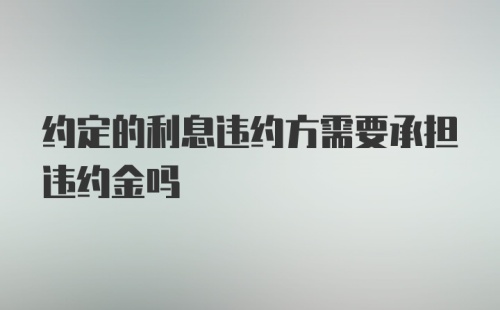 约定的利息违约方需要承担违约金吗