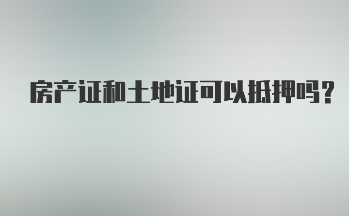 房产证和土地证可以抵押吗？