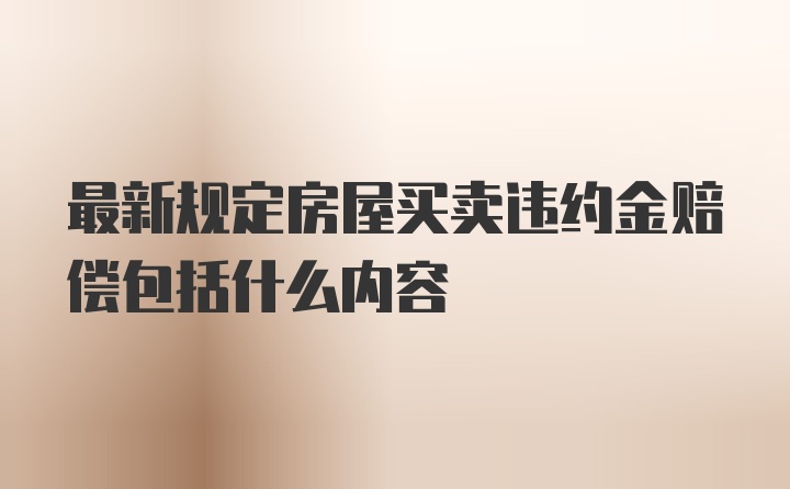 最新规定房屋买卖违约金赔偿包括什么内容