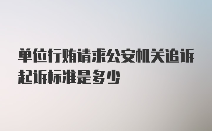 单位行贿请求公安机关追诉起诉标准是多少