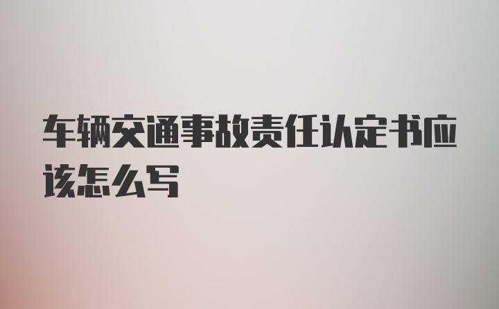 车辆交通事故责任认定书应该怎么写