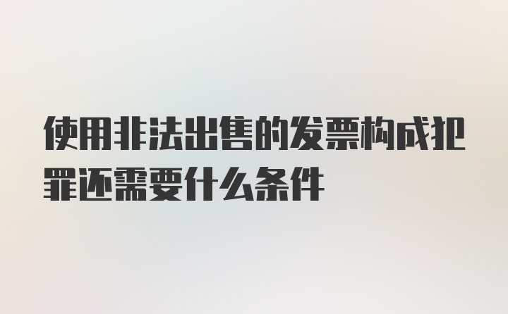 使用非法出售的发票构成犯罪还需要什么条件