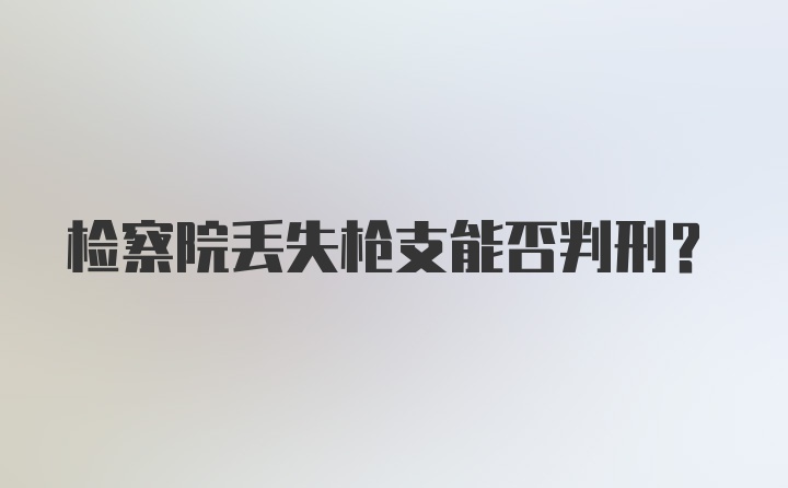 检察院丢失枪支能否判刑？