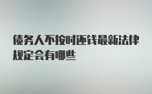 债务人不按时还钱最新法律规定会有哪些