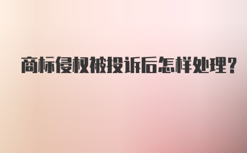 商标侵权被投诉后怎样处理?