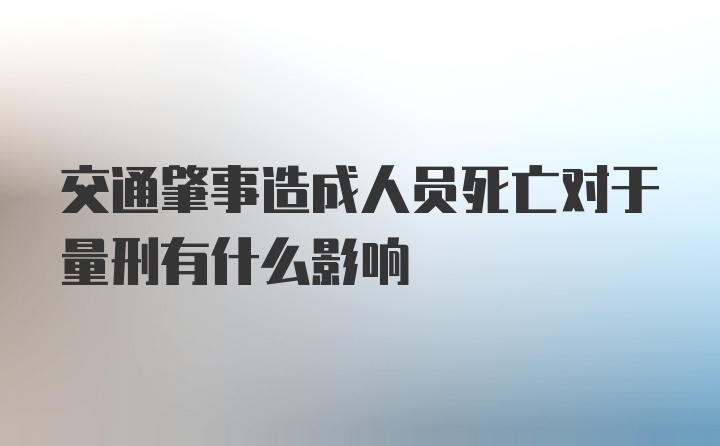 交通肇事造成人员死亡对于量刑有什么影响