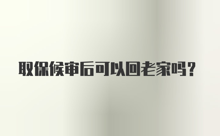 取保候审后可以回老家吗？