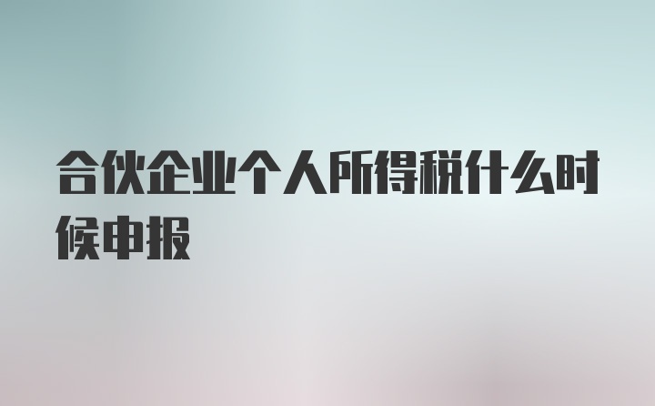 合伙企业个人所得税什么时候申报