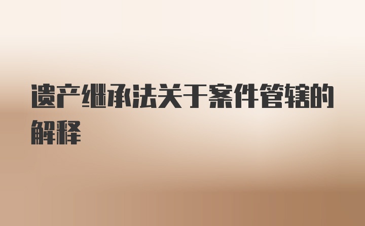 遗产继承法关于案件管辖的解释