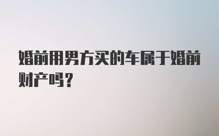 婚前用男方买的车属于婚前财产吗?