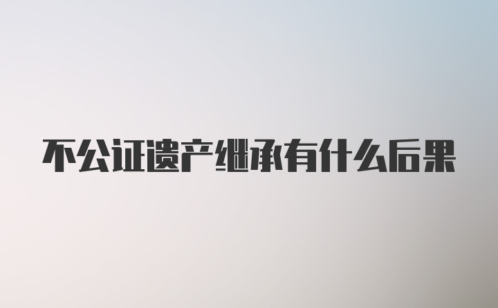 不公证遗产继承有什么后果