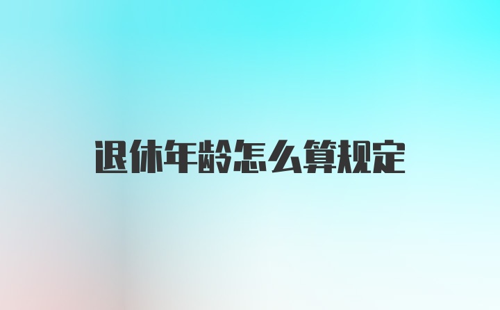 退休年龄怎么算规定