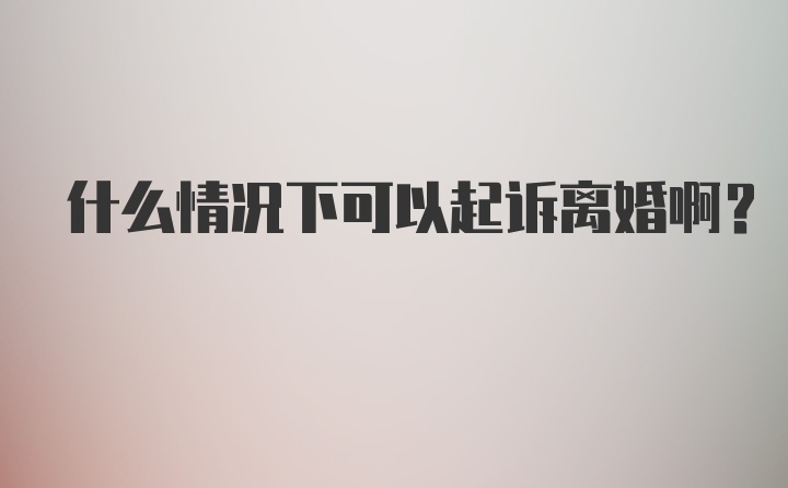 什么情况下可以起诉离婚啊？