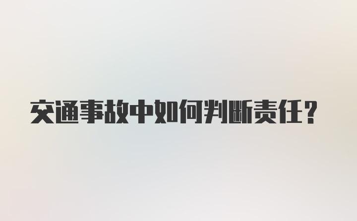 交通事故中如何判断责任？