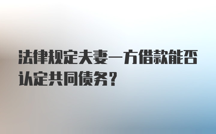 法律规定夫妻一方借款能否认定共同债务？