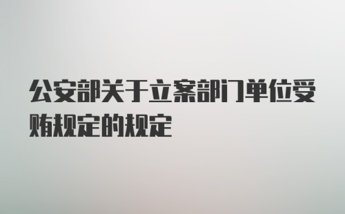 公安部关于立案部门单位受贿规定的规定