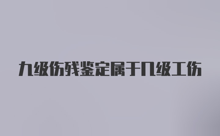 九级伤残鉴定属于几级工伤