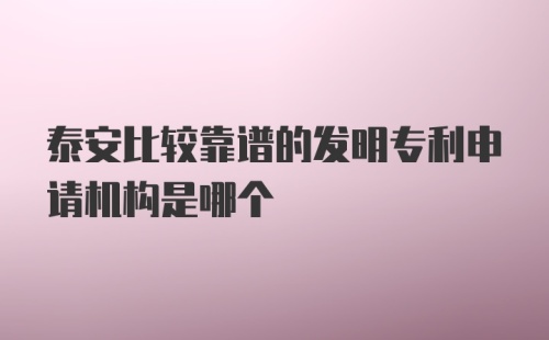 泰安比较靠谱的发明专利申请机构是哪个