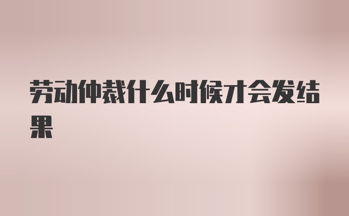 劳动仲裁什么时候才会发结果