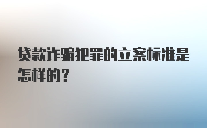 贷款诈骗犯罪的立案标准是怎样的？