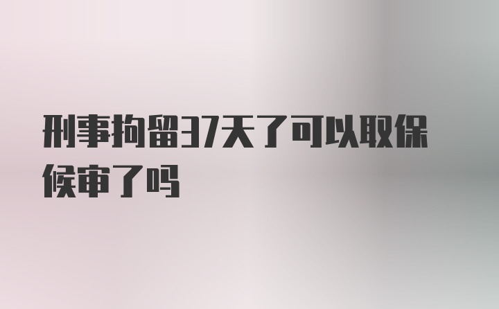 刑事拘留37天了可以取保候审了吗