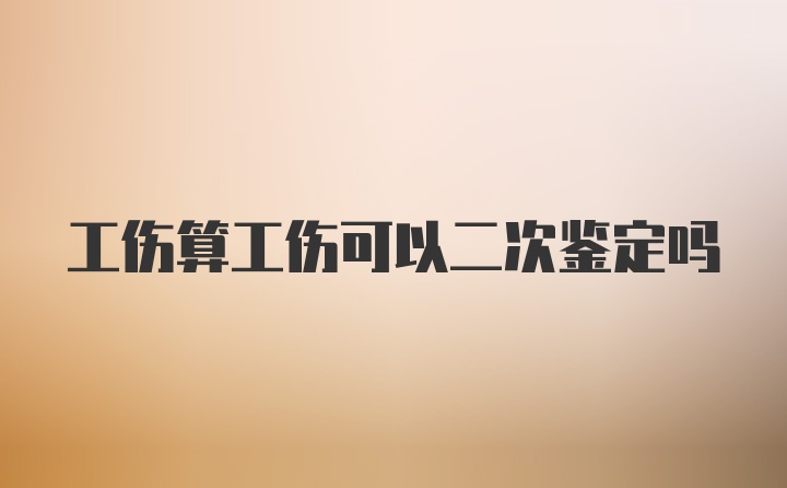 工伤算工伤可以二次鉴定吗