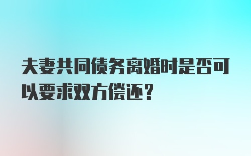 夫妻共同债务离婚时是否可以要求双方偿还?