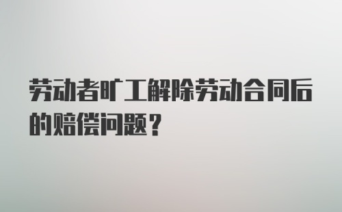 劳动者旷工解除劳动合同后的赔偿问题?