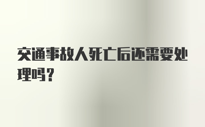 交通事故人死亡后还需要处理吗？