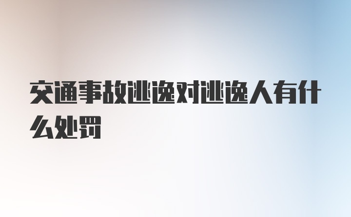 交通事故逃逸对逃逸人有什么处罚