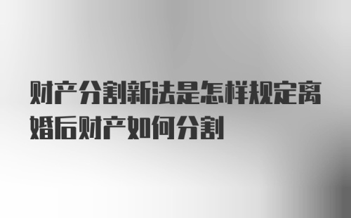 财产分割新法是怎样规定离婚后财产如何分割