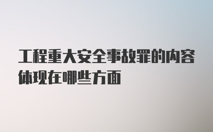 工程重大安全事故罪的内容体现在哪些方面