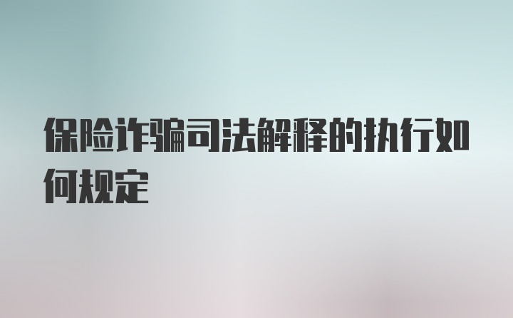 保险诈骗司法解释的执行如何规定