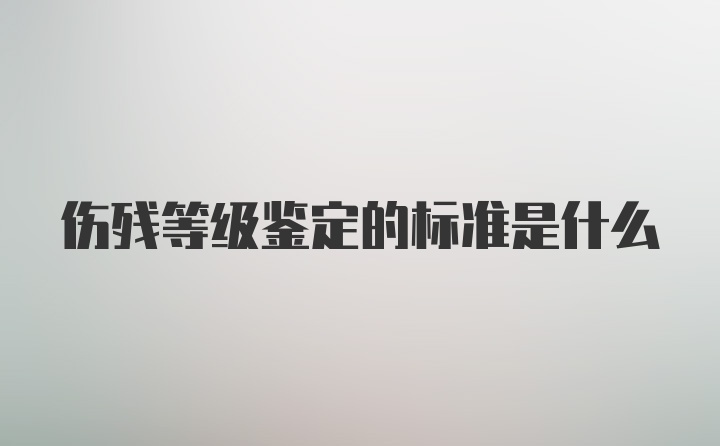 伤残等级鉴定的标准是什么