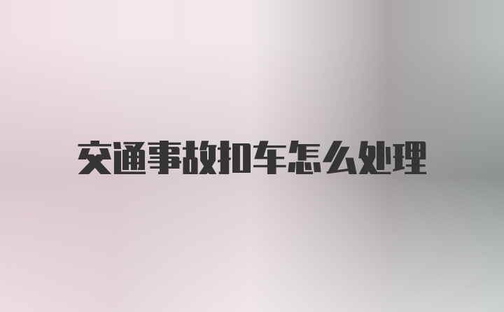 交通事故扣车怎么处理