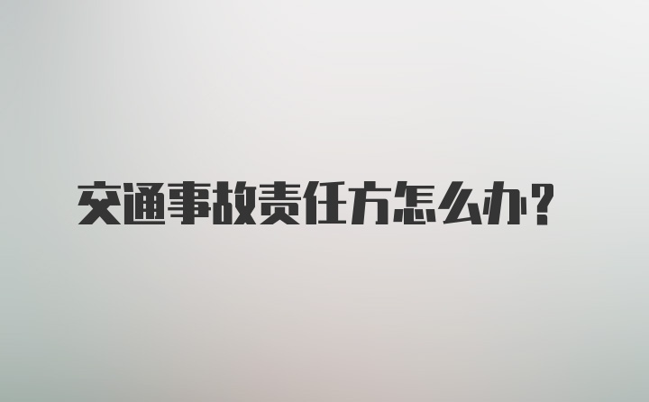 交通事故责任方怎么办？