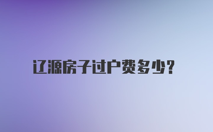 辽源房子过户费多少?